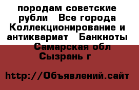 породам советские рубли - Все города Коллекционирование и антиквариат » Банкноты   . Самарская обл.,Сызрань г.
